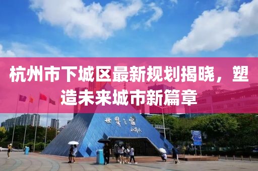杭州市下城区最新规划揭晓，塑造未来城市新篇章