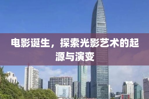 电影诞生，探索光影艺术的起源与演变