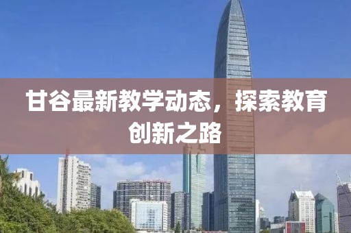 甘谷最新教学动态，探索教育创新之路