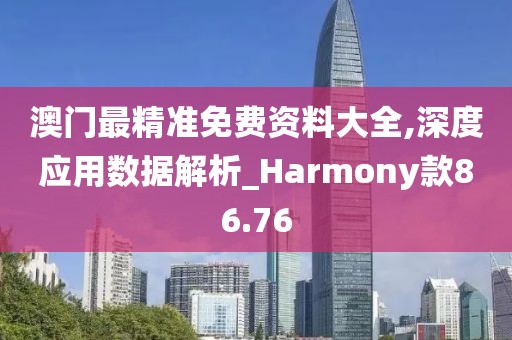 澳门最精准免费资料大全,深度应用数据解析_Harmony款86.76