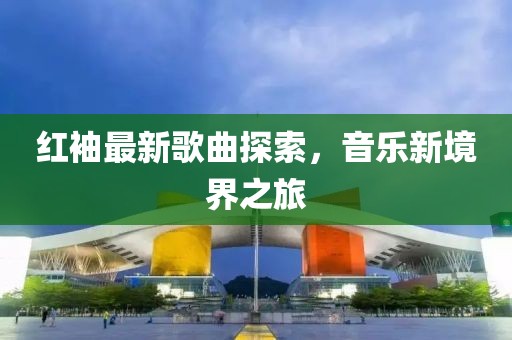 红袖最新歌曲探索，音乐新境界之旅