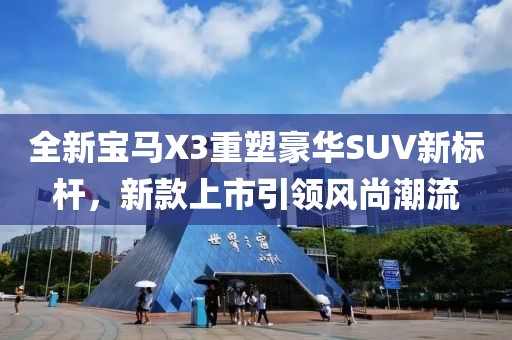 全新宝马X3重塑豪华SUV新标杆，新款上市引领风尚潮流