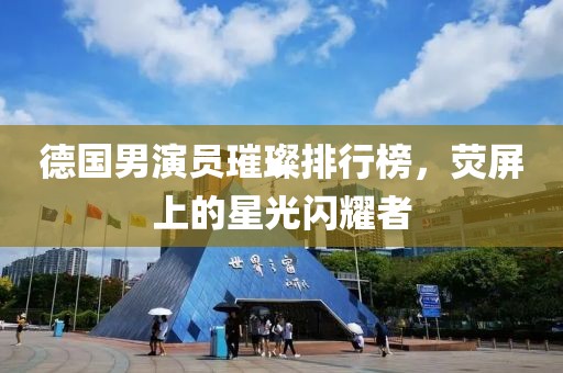 德国男演员璀璨排行榜，荧屏上的星光闪耀者