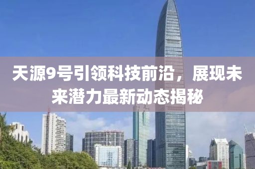 天源9号引领科技前沿，展现未来潜力最新动态揭秘