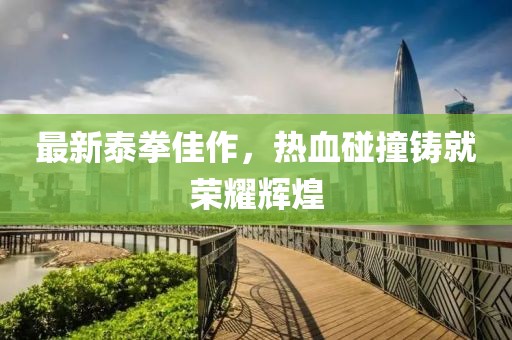 最新泰拳佳作，热血碰撞铸就荣耀辉煌