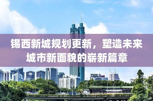 锡西新城规划更新，塑造未来城市新面貌的崭新篇章