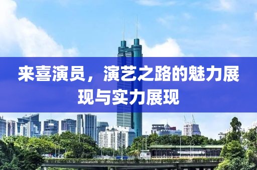 来喜演员，演艺之路的魅力展现与实力展现