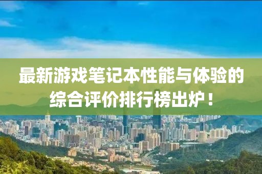最新游戏笔记本性能与体验的综合评价排行榜出炉！