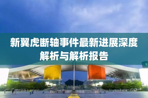 新翼虎断轴事件最新进展深度解析与解析报告