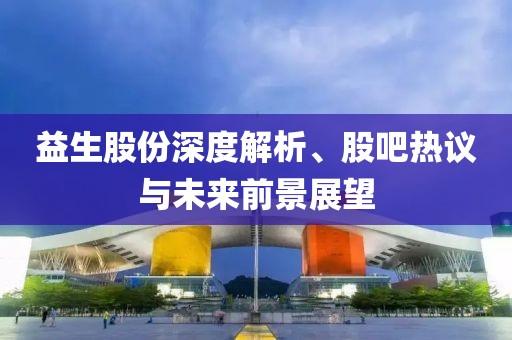 益生股份深度解析、股吧热议与未来前景展望