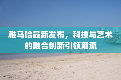雅马哈最新发布，科技与艺术的融合创新引领潮流
