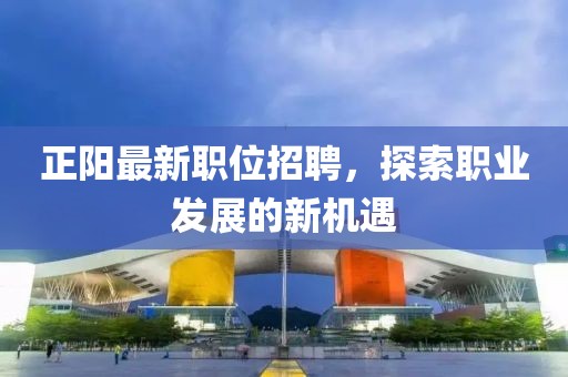 正阳最新职位招聘，探索职业发展的新机遇