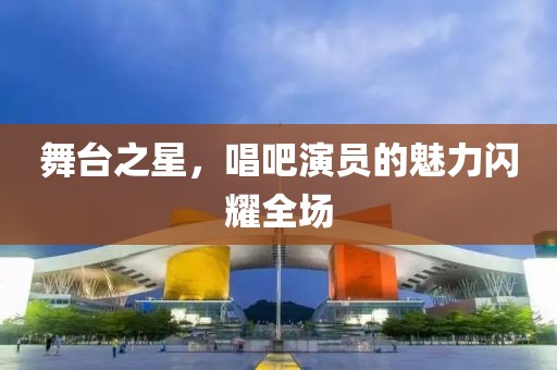 舞台之星，唱吧演员的魅力闪耀全场