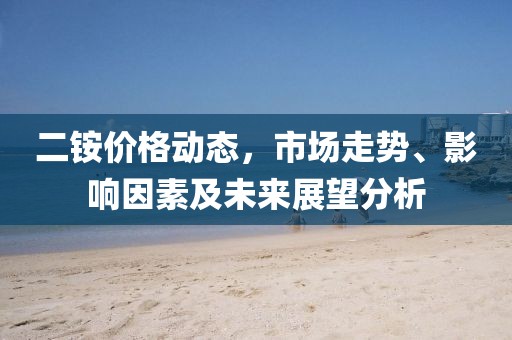 二铵价格动态，市场走势、影响因素及未来展望分析