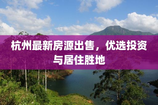 杭州最新房源出售，优选投资与居住胜地