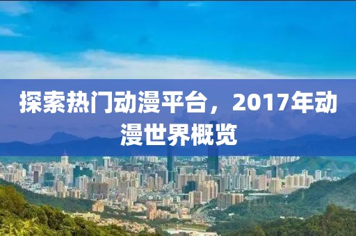 探索热门动漫平台，2017年动漫世界概览