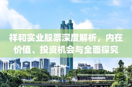 祥和实业股票深度解析，内在价值、投资机会与全面探究