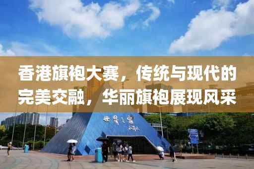 香港旗袍大赛，传统与现代的完美交融，华丽旗袍展现风采