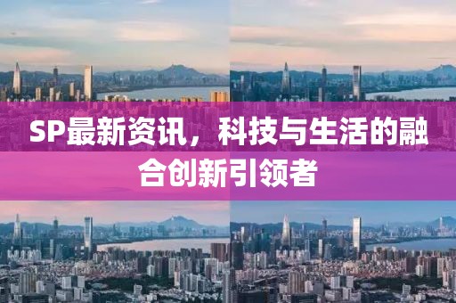 SP最新资讯，科技与生活的融合创新引领者