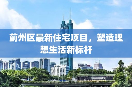 蓟州区最新住宅项目，塑造理想生活新标杆