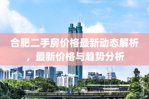 合肥二手房价格最新动态解析，最新价格与趋势分析
