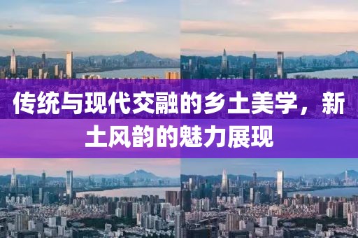 传统与现代交融的乡土美学，新土风韵的魅力展现