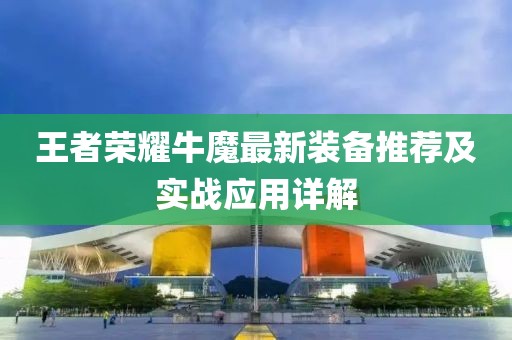 王者荣耀牛魔最新装备推荐及实战应用详解