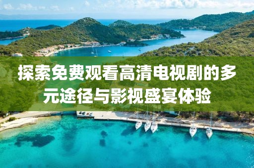 探索免费观看高清电视剧的多元途径与影视盛宴体验