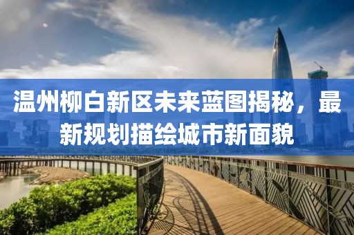 温州柳白新区未来蓝图揭秘，最新规划描绘城市新面貌