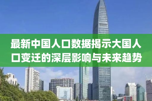 最新中国人口数据揭示大国人口变迁的深层影响与未来趋势