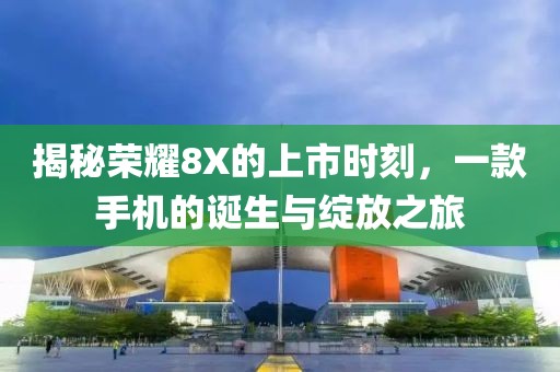 揭秘荣耀8X的上市时刻，一款手机的诞生与绽放之旅