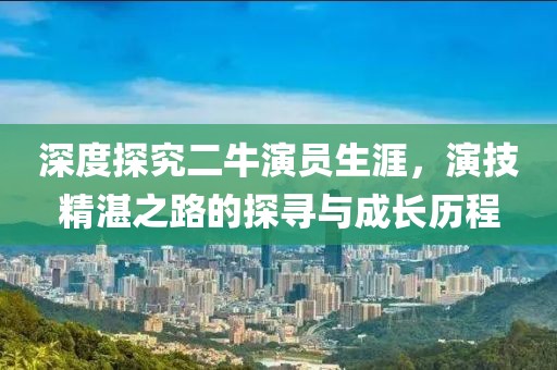 深度探究二牛演员生涯，演技精湛之路的探寻与成长历程