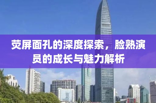 荧屏面孔的深度探索，脸熟演员的成长与魅力解析