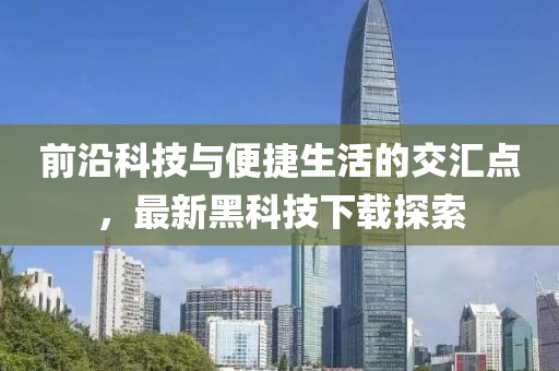 前沿科技与便捷生活的交汇点，最新黑科技下载探索