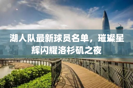 湖人队最新球员名单，璀璨星辉闪耀洛杉矶之夜