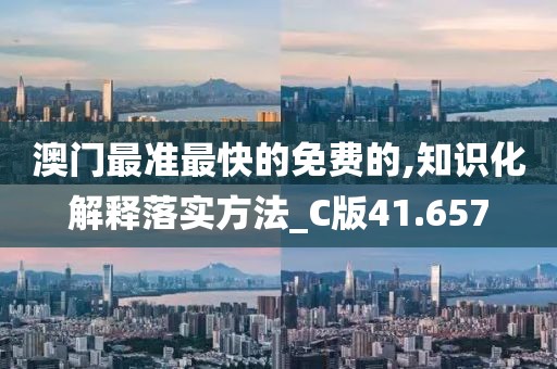 澳门最准最快的免费的,知识化解释落实方法_C版41.657