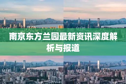 南京东方兰园最新资讯深度解析与报道