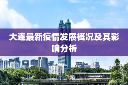大连最新疫情发展概况及其影响分析