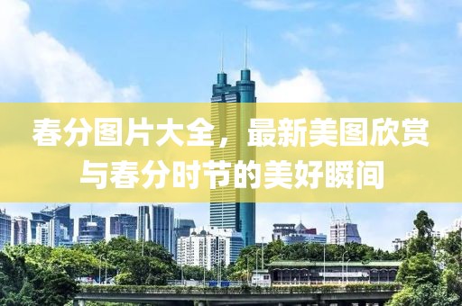 春分图片大全，最新美图欣赏与春分时节的美好瞬间