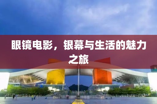 眼镜电影，银幕与生活的魅力之旅