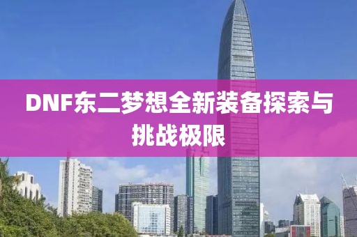 DNF东二梦想全新装备探索与挑战极限