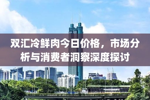双汇冷鲜肉今日价格，市场分析与消费者洞察深度探讨