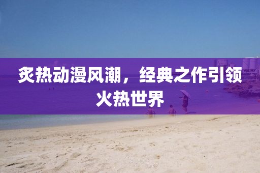 炙热动漫风潮，经典之作引领火热世界