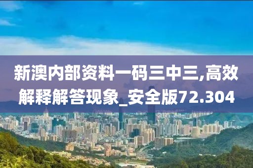 新澳内部资料一码三中三,高效解释解答现象_安全版72.304