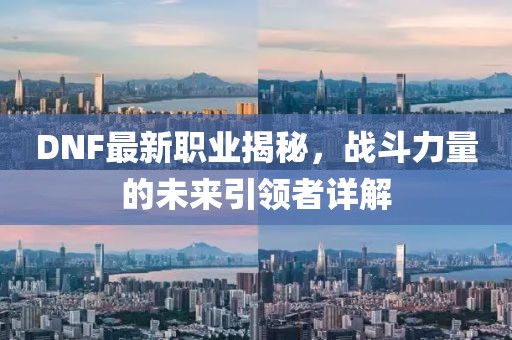DNF最新职业揭秘，战斗力量的未来引领者详解