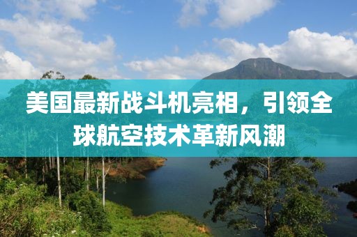 美国最新战斗机亮相，引领全球航空技术革新风潮