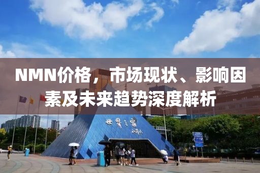 NMN价格，市场现状、影响因素及未来趋势深度解析