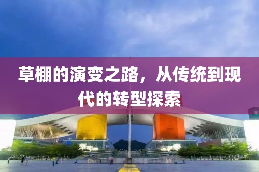 草棚的演变之路，从传统到现代的转型探索
