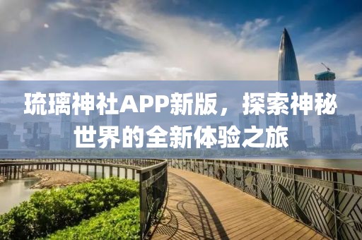 琉璃神社APP新版，探索神秘世界的全新体验之旅