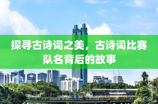 探寻古诗词之美，古诗词比赛队名背后的故事